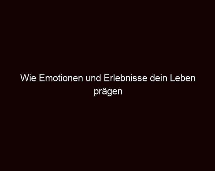 Wie Emotionen Und Erlebnisse Dein Leben Prägen