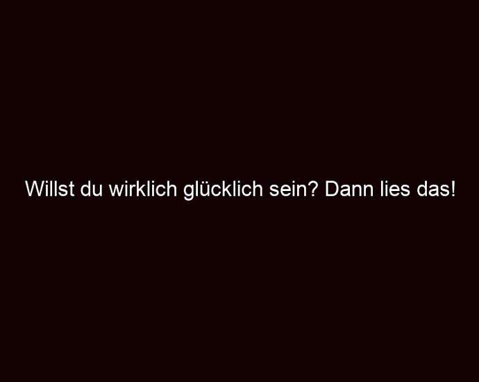 Willst Du Wirklich Glücklich Sein? Dann Lies Das!