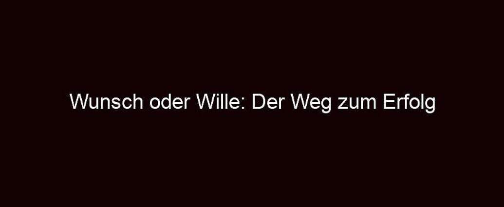 Wunsch Oder Wille: Der Weg Zum Erfolg