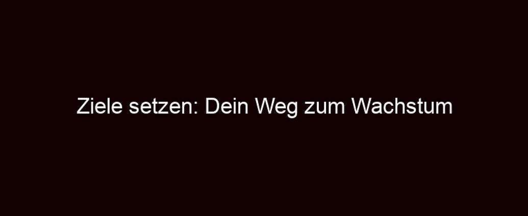 Ziele Setzen: Dein Weg Zum Wachstum