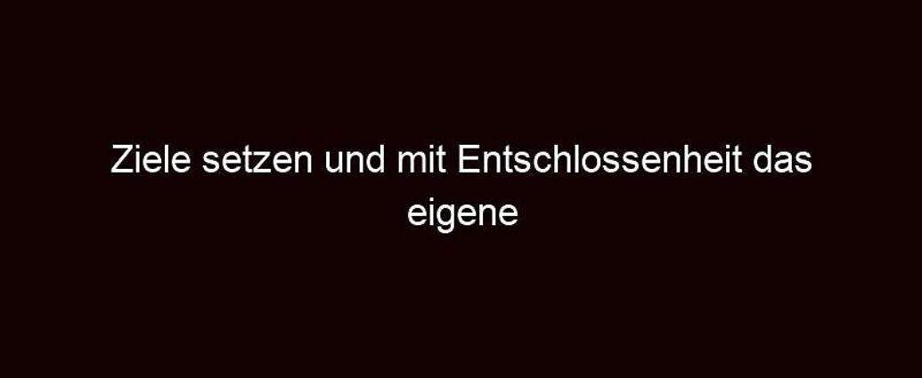 Ziele Setzen Und Mit Entschlossenheit Das Eigene Glück Finden