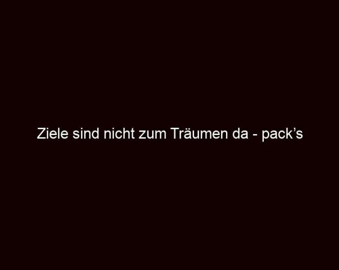 Ziele Sind Nicht Zum Träumen Da Pack’s Richtig An!