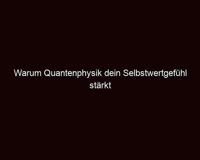 Warum quantenphysik dein selbstwertgefühl stärkt