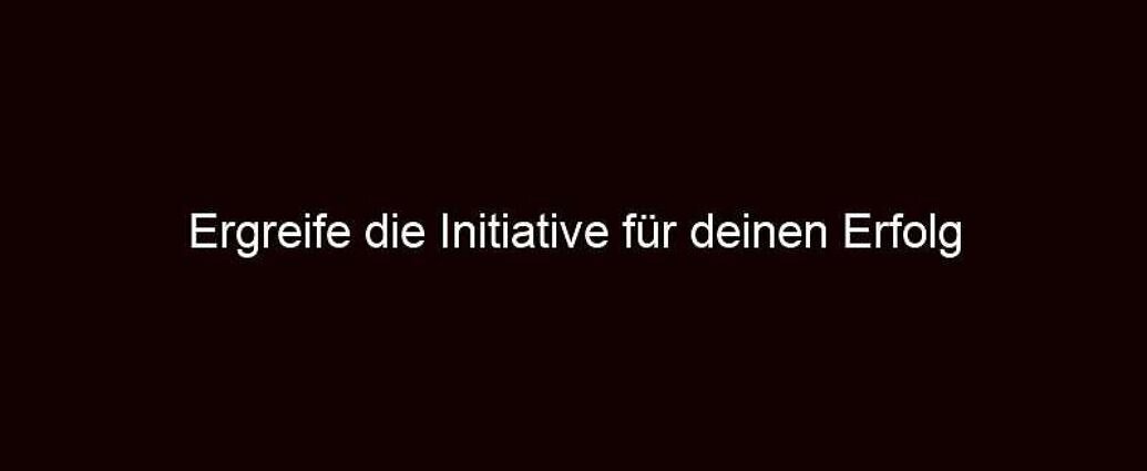 Ergreife die Initiative für deinen Erfolg