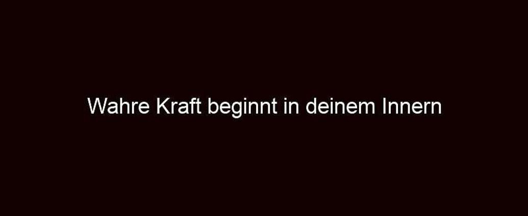 Wahre Kraft beginnt in deinem Innern