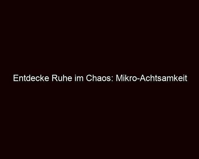 Entdecke Ruhe im Chaos: Mikro Achtsamkeit