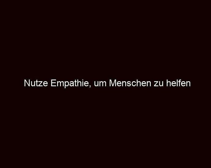 Nutze Empathie, um Menschen zu helfen
