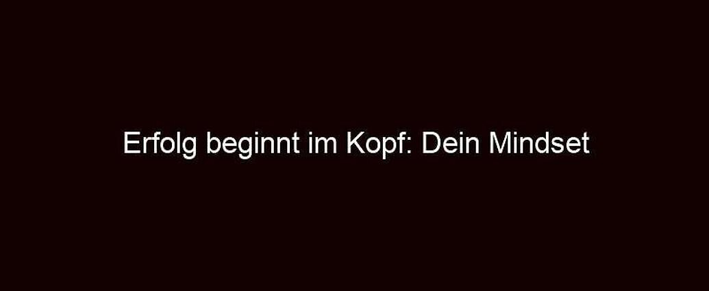 Erfolg beginnt im Kopf: Dein Mindset