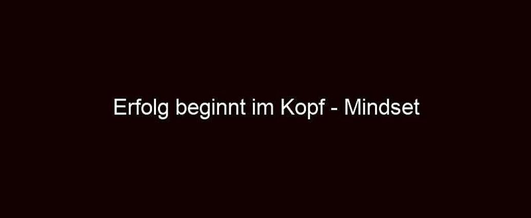 Erfolg beginnt im Kopf Mindset