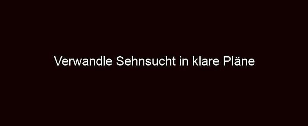 Verwandle Sehnsucht in klare Pläne