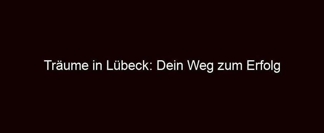 Träume in Lübeck: Dein Weg zum Erfolg
