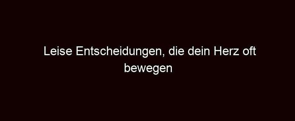 Leise entscheidungen, die dein herz oft bewegen