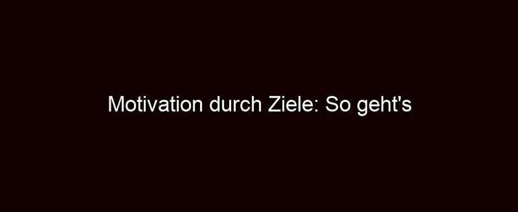 Motivation durch ziele: so geht's