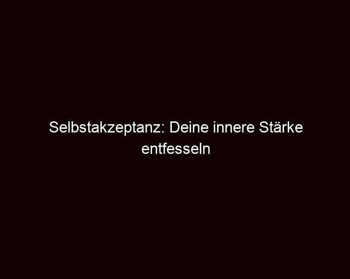 Selbstakzeptanz: deine innere stärke entfesseln