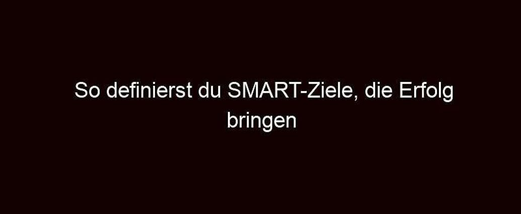 So definierst du smart ziele, die erfolg bringen