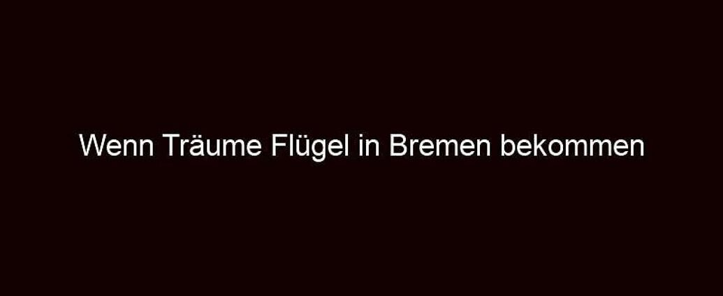 Wenn träume flügel in bremen bekommen