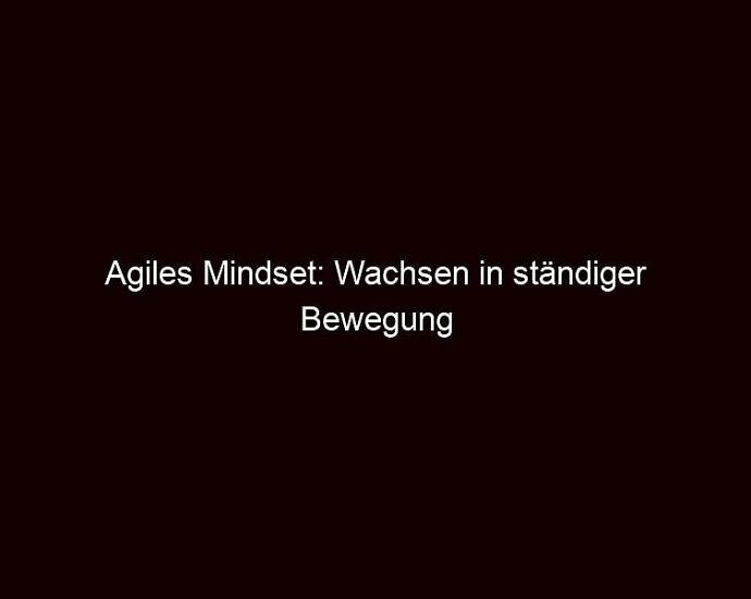 Agiles Mindset: Wachsen in ständiger Bewegung 