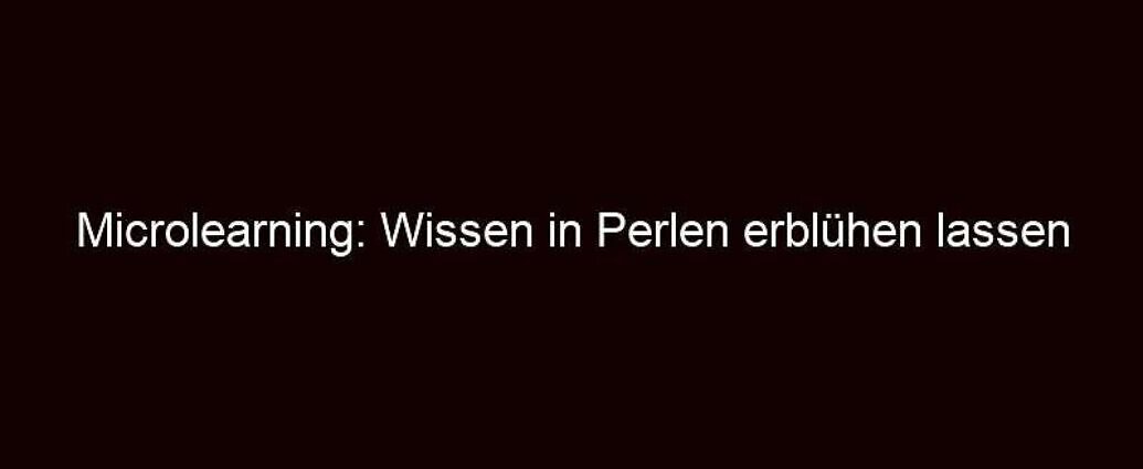 Microlearning: Wissen in Perlen erblühen lassen 