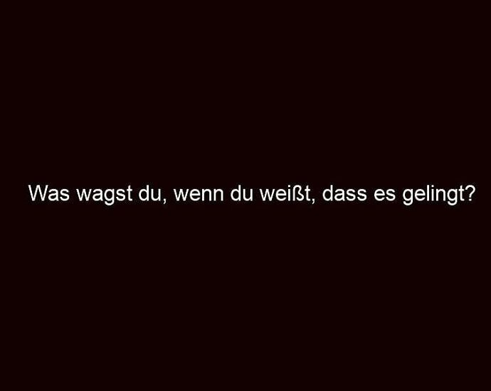 Was wagst du, wenn du weißt, dass es gelingt?