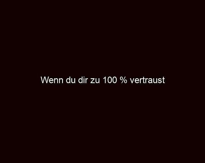 Wenn du dir zu 100 % vertraust 