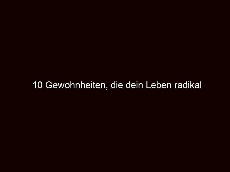 10 Gewohnheiten, die dein Leben radikal verändern werden!
