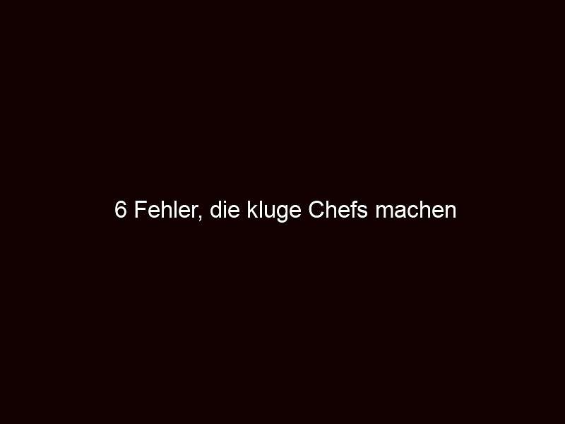 6 Fehler, die kluge Chefs machen