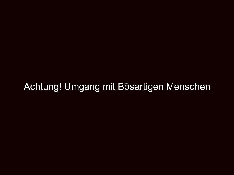 Achtung! Umgang mit Bösartigen Menschen