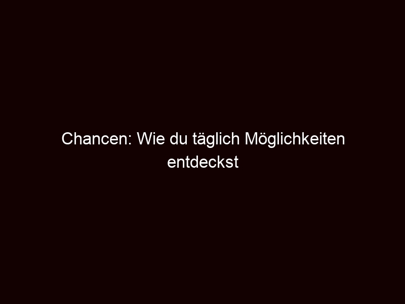 Chancen: Wie du täglich Möglichkeiten entdeckst