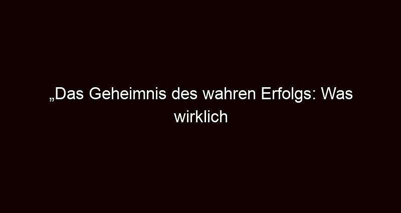 „Das Geheimnis des wahren Erfolgs: Was wirklich zählt“