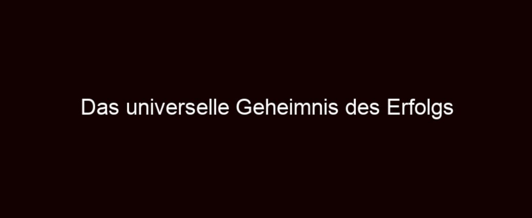 Das universelle Geheimnis des Erfolgs