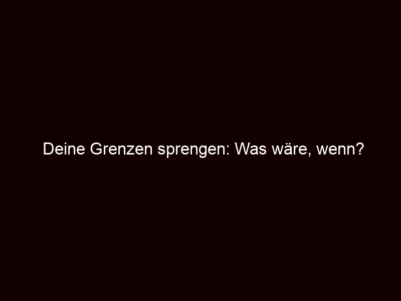 Deine Grenzen Sprengen: Was Wäre, Wenn?
