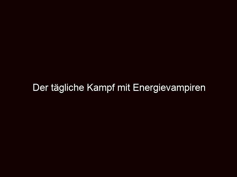 Der tägliche Kampf mit Energievampiren