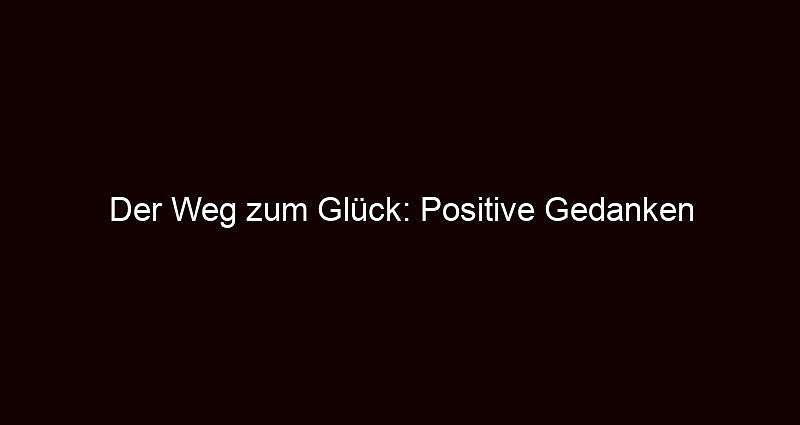 Der Weg zum Glück: Positive Gedanken