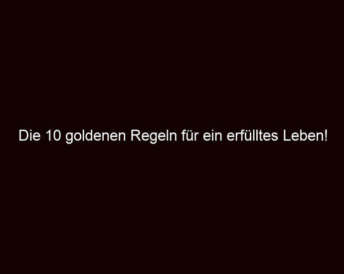 Die 10 Goldenen Regeln Für Ein Erfülltes Leben!
