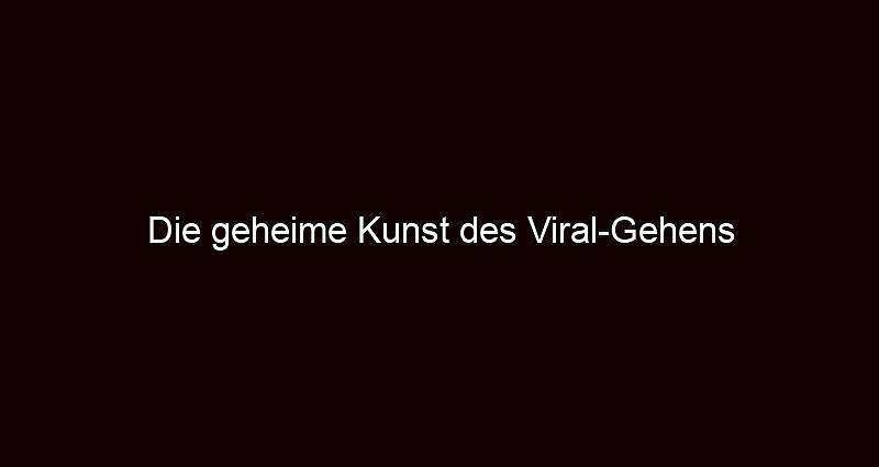 Die geheime Kunst des Viral Gehens