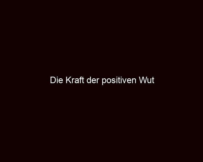 Die Kraft der positiven Wut