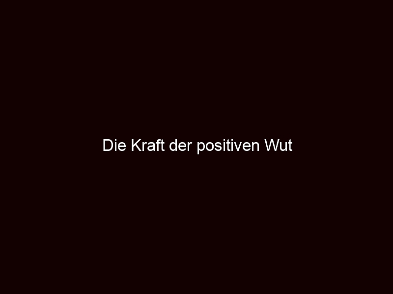 Die Kraft der positiven Wut