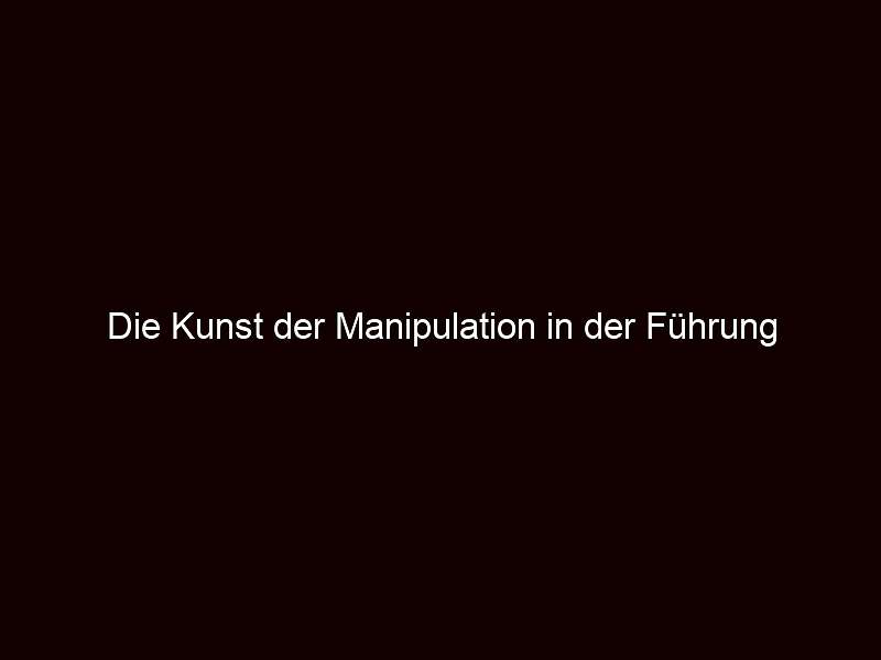 Die Kunst der Manipulation in der Führung