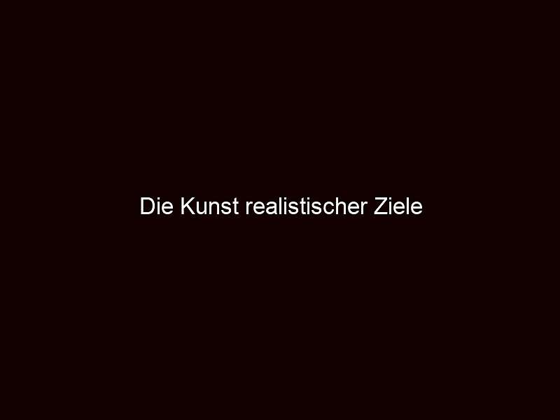 Die Kunst realistischer Ziele