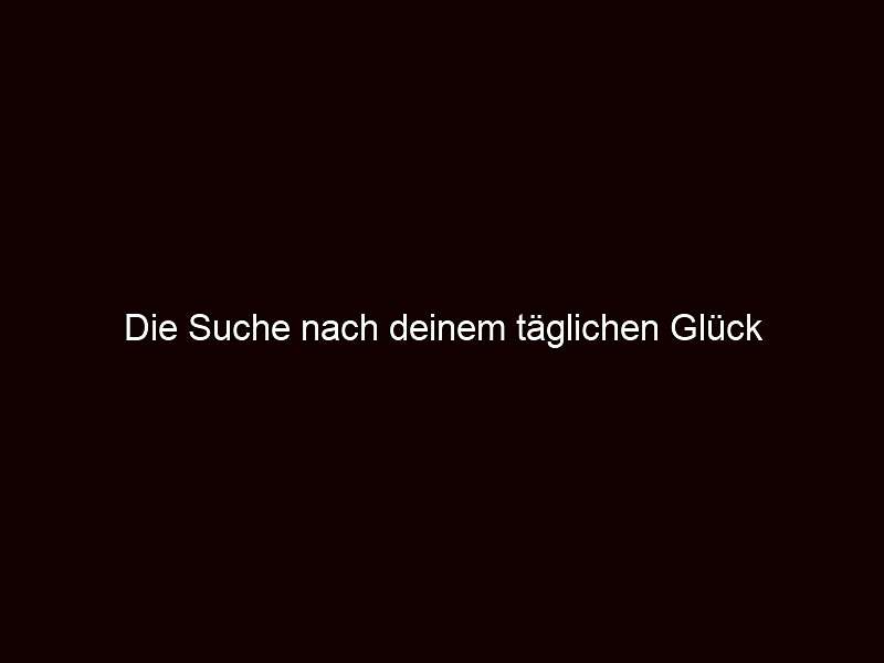 Die Suche nach deinem täglichen Glück