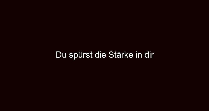 Du spürst die Stärke in dir