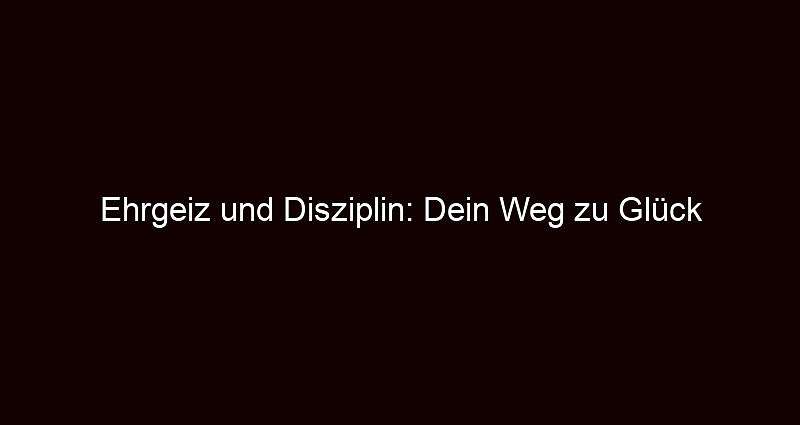 Ehrgeiz und Disziplin: Dein Weg zu Glück