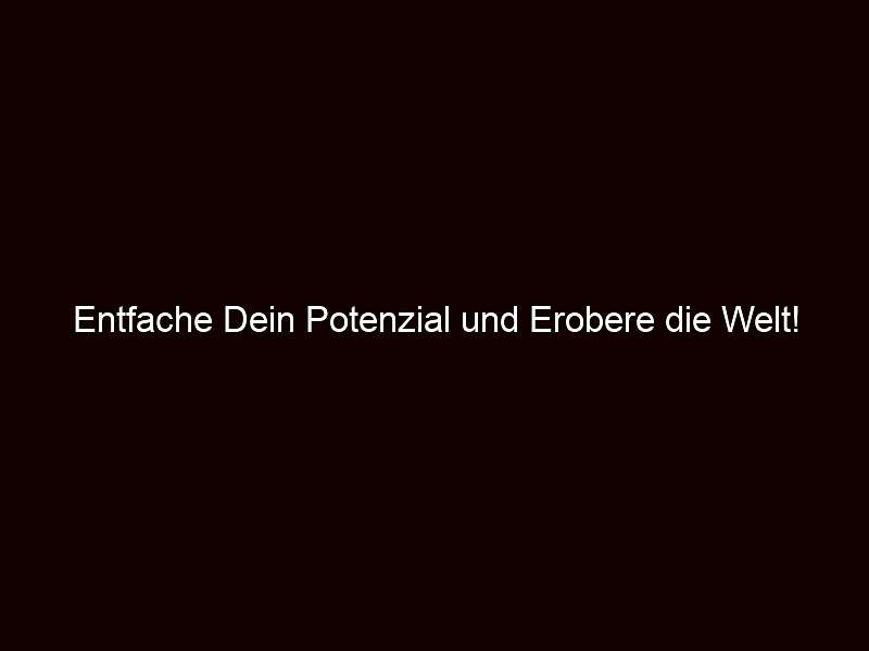 Entfache Dein Potenzial und Erobere die Welt!
