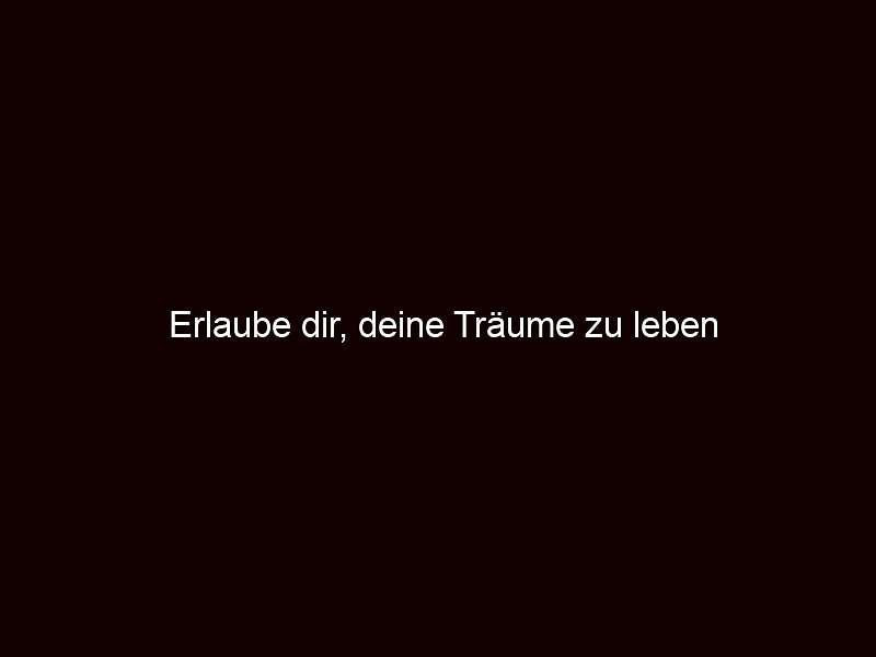 Erlaube dir, deine Träume zu leben