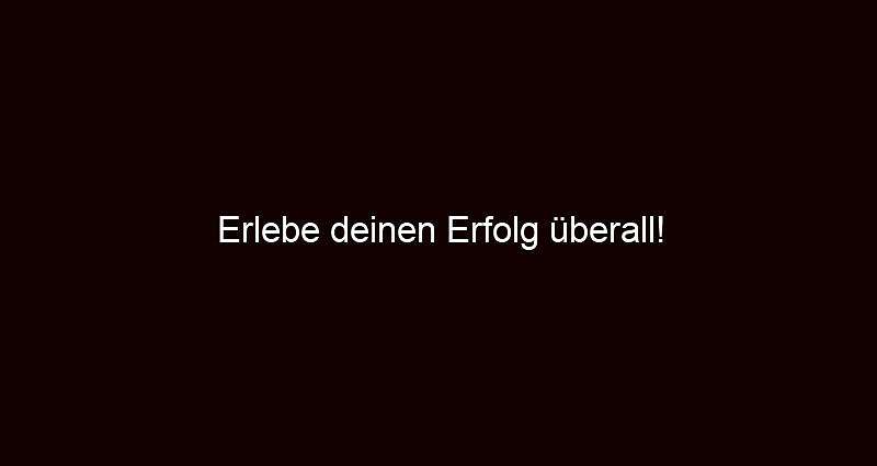 Erlebe deinen Erfolg überall!