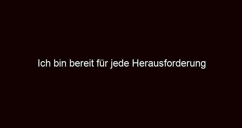 Ich bin bereit für jede Herausforderung