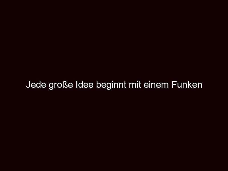 Jede große Idee beginnt mit einem Funken