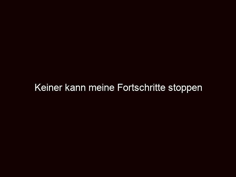 Keiner kann meine Fortschritte stoppen