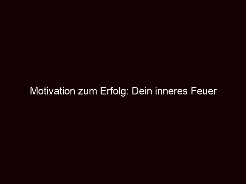 Motivation zum Erfolg: Dein inneres Feuer