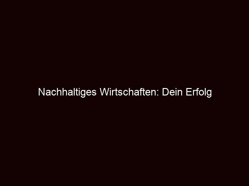 Nachhaltiges Wirtschaften: Dein Erfolg